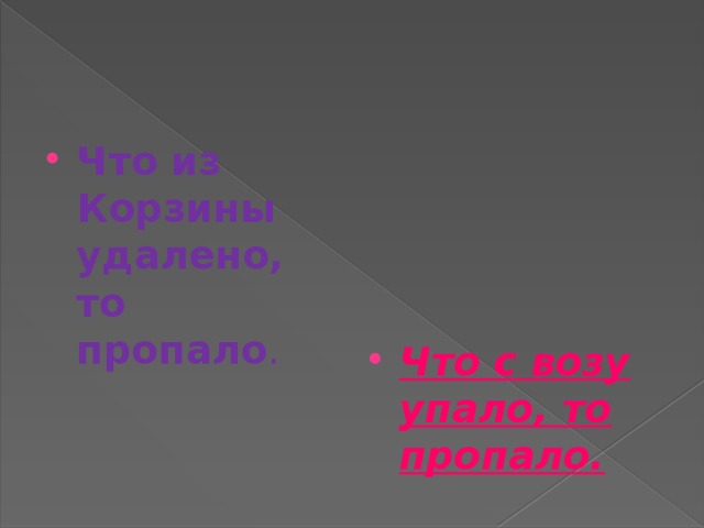 Что из Корзины удалено, то пропало . Что с возу упало, то пропало.