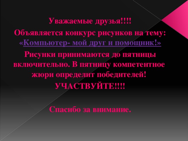 Уважаемые друзья!!!! Объявляется конкурс рисунков на тему: « Компьютер- мой друг и помощник!» Рисунки принимаются до пятницы включительно. В пятницу компетентное жюри определит победителей! УЧАСТВУЙТЕ!!!!  Спасибо за внимание.