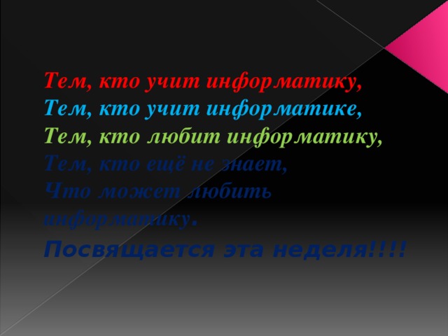 Тем, кто учит информатику,  Тем, кто учит информатике,  Тем, кто любит информатику,  Тем, кто ещё не знает,  Что может любить информатику . Посвящается эта неделя!!!!