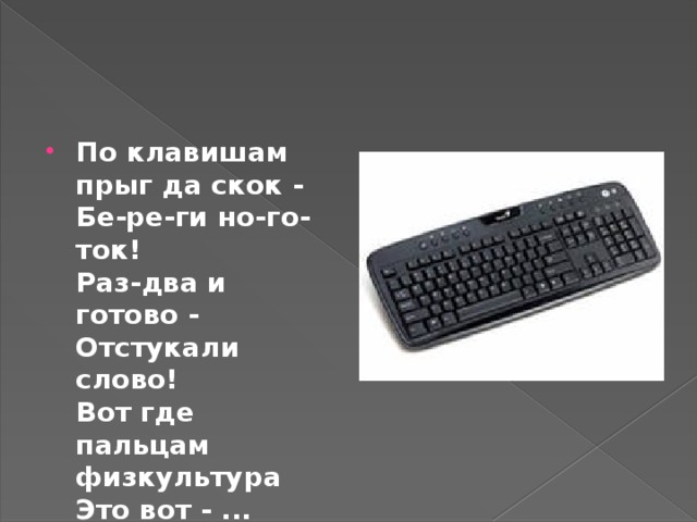 По клавишам  прыг да скок -  Бе-ре-ги но-го-ток!  Раз-два и готово -  Отстукали слово!  Вот где пальцам физкультура  Это вот - ...