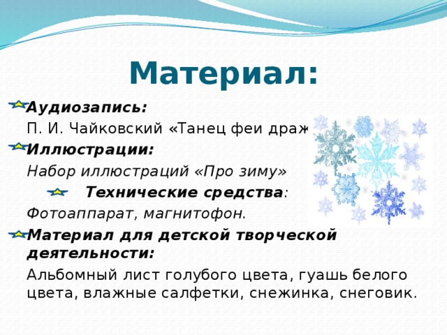 Материал: Аудиозапись: П. И. Чайковский «Танец феи драже». Иллюстрации: Набор иллюстраций «Про зиму»  Технические средства : Фотоаппарат, магнитофон. Материал для детской творческой деятельности: Альбомный лист голубого цвета, гуашь белого цвета, влажные салфетки, снежинка, снеговик.