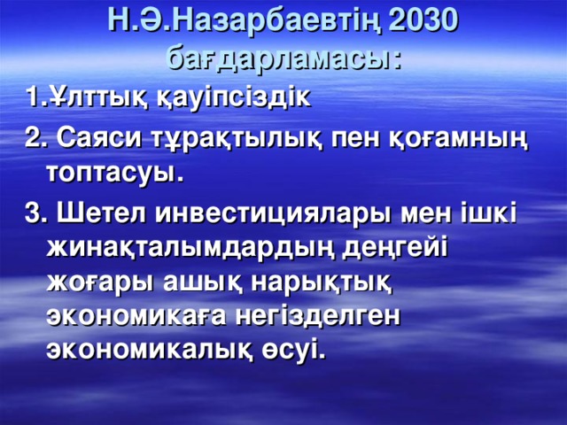 Н.Ә.Назарбаевтің 2030 бағдарламасы:   1.Ұлттық қауіпсіздік 2. Саяси тұрақтылық пен қоғамның топтасуы. 3. Шетел инвестициялары мен ішкі жинақталымдардың деңгейі жоғары ашық нарықтық экономикаға негізделген экономикалық өсуі.