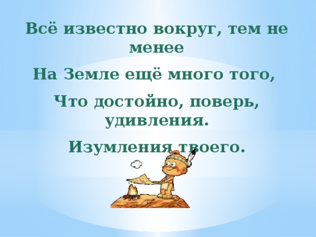 Всё известно вокруг, тем не менее На Земле ещё много того, Что достойно, поверь, удивления. Изумления твоего.