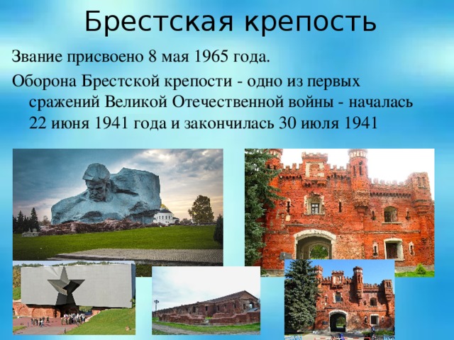 Брестская крепость Звание присвоено 8 мая 1965 года. Оборона Брестской крепости - одно из первых сражений Великой Отечественной войны - началась 22 июня 1941 года и закончилась 30 июля 1941