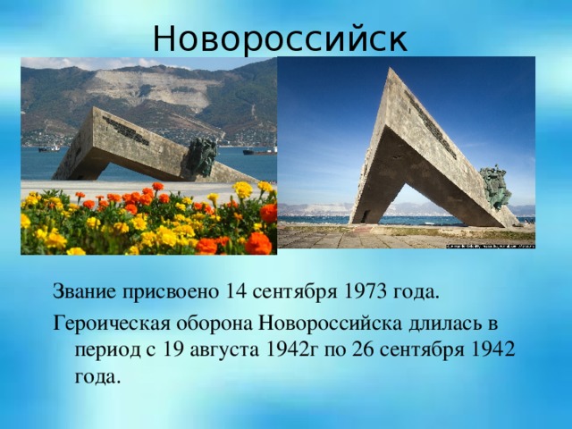 Новороссийск Звание присвоено 14 сентября 1973 года. Героическая оборона Новороссийска длилась в период с 19 августа 1942г по 26 сентября 1942 года.