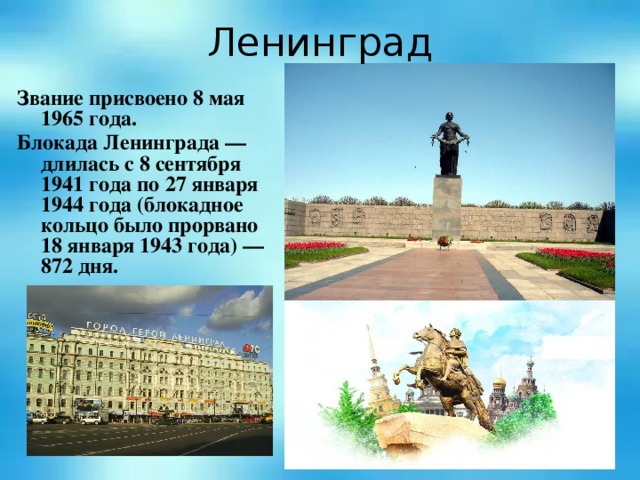 Ленинград Звание присвоено 8 мая 1965 года. Блокада Ленинграда — длилась с 8 сентября 1941 года по 27 января 1944 года (блокадное кольцо было прорвано 18 января 1943 года) — 872 дня.