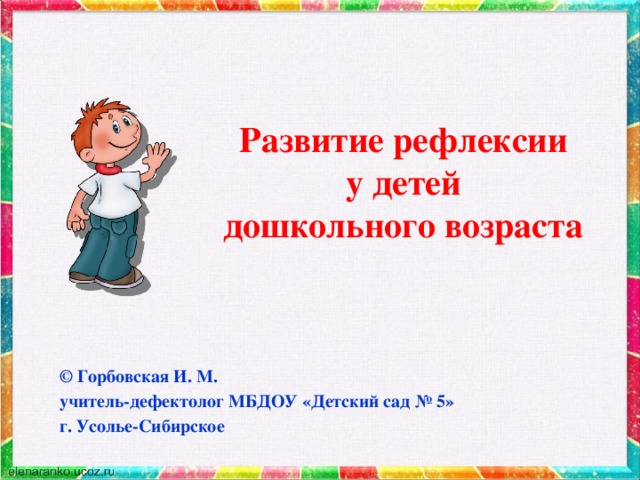 Развитие рефлексии  у детей  дошкольного возраста © Горбовская И. М. учитель-дефектолог МБДОУ «Детский сад № 5» г. Усолье-Сибирское