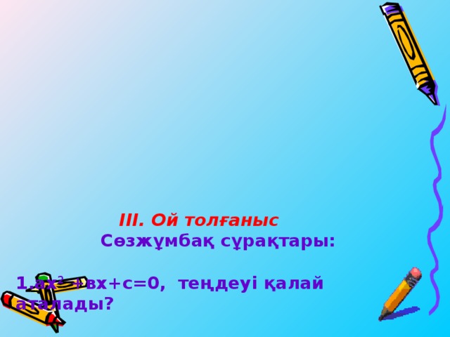 ІІІ. Ой толғаныс   Сөзжұмбақ сұрақтары:   1. ах 2 +вх+с =0, теңдеуі қалай аталады?   2. Айналған шешу құралына  Саны араласқан құрамына  «Теңдеудің түбірі нешеу»? – деген  Қандай сан жауап береді сұрағыма   3. Квадрат теңдеудегі а және в   4. Квадрат теңдеудің дербес түрі