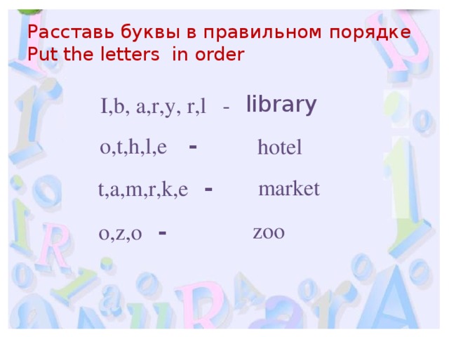 Расставь буквы в правильном порядке  Put the letters in order library I,b, a,r,y, r,l - o,t,h,l,e - hotel market t,a,m,r,k,e - zoo  o,z,o -