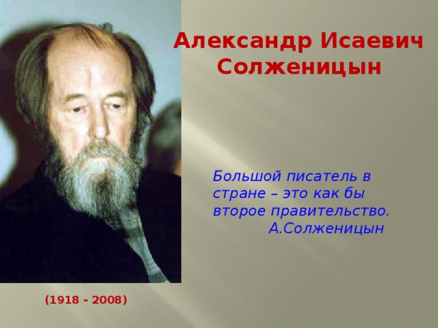 Александр Исаевич Солженицын Большой писатель в стране – это как бы второе правительство.  А.Солженицын (1918 - 2008)
