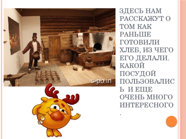 Здесь нам расскажут о том как раньше готовили хлеб, из чего его делали. Какой посудой пользовались и еще очень много интересного.