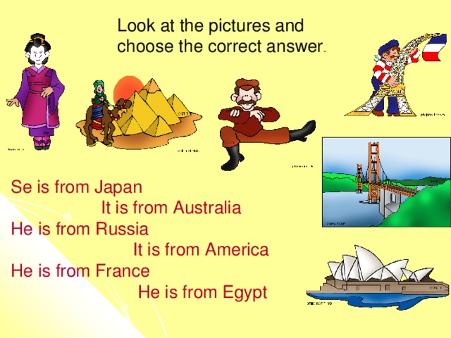 Look at the pictures and choose the correct answer . Se is from Japan   It is from Australia He is from Russia  It is from America He is from France  He is from Egypt