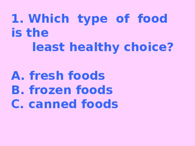 1. Which type of food is the  least healthy choice?   A. fresh foods  B. frozen foods  C. canned foods