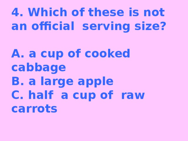 4. Which of these is not an official serving size?   A. a cup of cooked cabbage  B. a large apple  C. half a cup of raw carrots