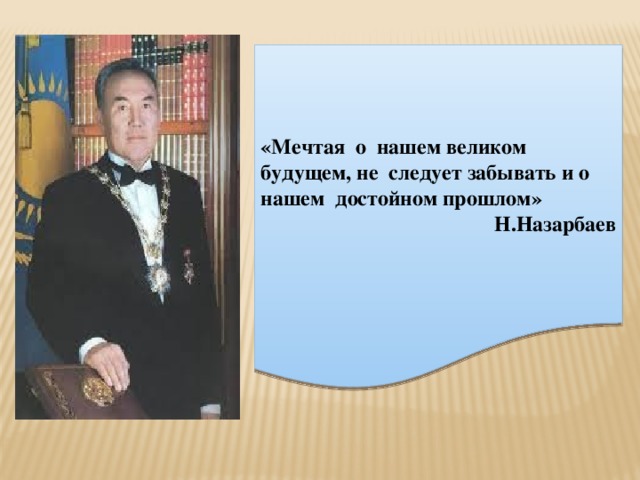 «Мечтая о нашем великом будущем, не следует забывать и о нашем достойном прошлом»  Н.Назарбаев