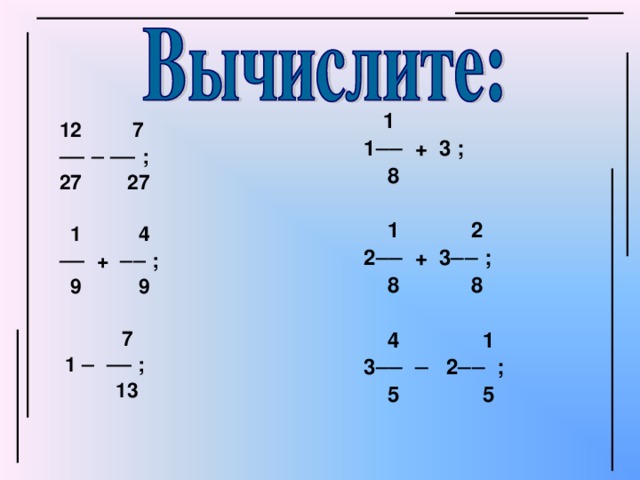 1 1── + 3 ;  8   1 2 2── + 3── ;  8 8   4 1 3── ─ 2── ;  5 5  12 7 ── ─ ── ; 27 27   1 4 ── + ── ;  9 9   7  1 ─ ── ;  13