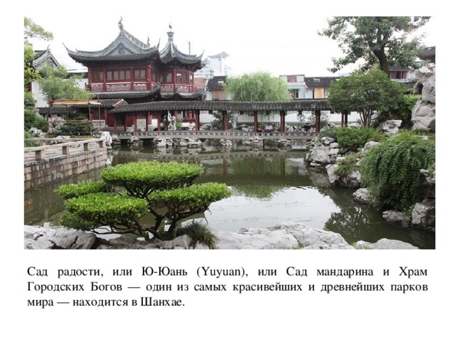 Сад радости, или Ю-Юань (Yuyuan), или Сад мандарина и Храм Городских Богов — один из самых красивейших и древнейших парков мира — находится в Шанхае.