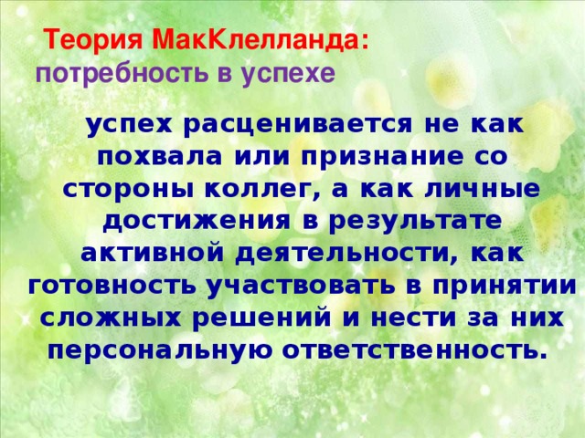 Теория МакКлелланда:  потребность в успехе  успех расценивается не как похвала или признание со стороны коллег, а как личные достижения в результате активной деятельности, как готовность участвовать в принятии сложных решений и нести за них персональную ответственность.