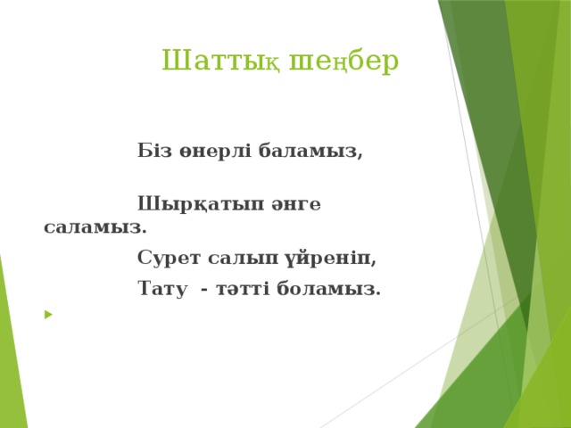 Шатты қ ше ң бер  Біз өнерлі баламыз,  Шырқатып әнге саламыз.  Сурет салып үйреніп,  Тату - тәтті боламыз.