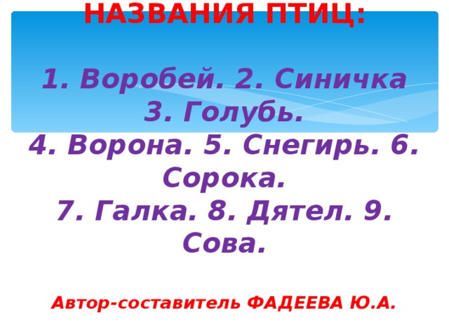 НАЗВАНИЯ ПТИЦ:   1. Воробей. 2. Синичка 3. Голубь.  4. Ворона. 5. Снегирь. 6. Сорока.  7. Галка. 8. Дятел. 9. Сова .   Автор-составитель ФАДЕЕВА Ю.А.