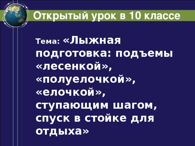 Открытый урок в 10 классе  Тема: «Лыжная подготовка: подъемы «лесенкой», «полуелочкой», «елочкой», ступающим шагом, спуск в стойке для отдыха»    Учитель: Козловский Павел Николаевич