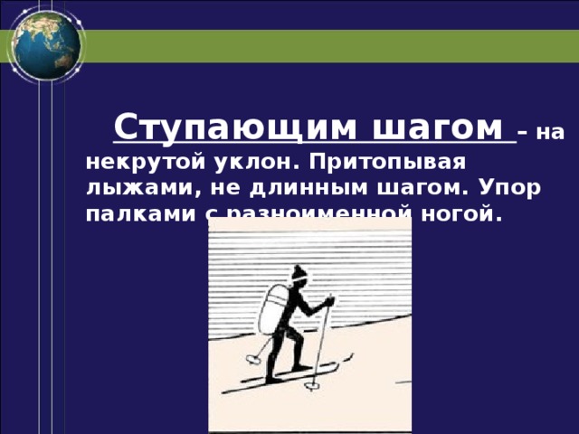 Ступающим шагом – на некрутой уклон. Притопывая лыжами, не длинным шагом. Упор палками с разноименной ногой.