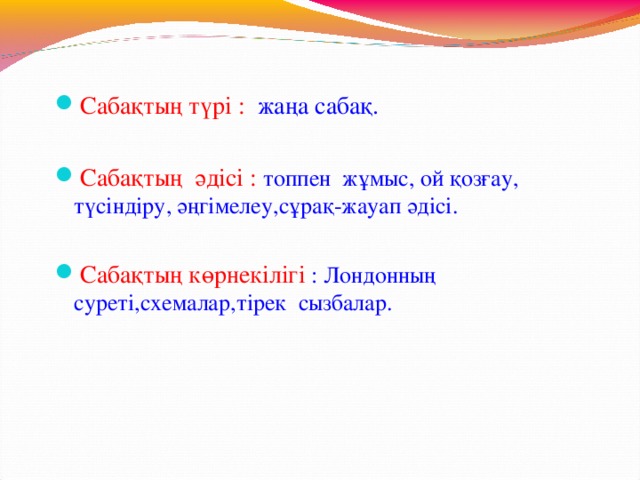 Сабақтың түрі : жаңа сабақ. Сабақтың әдісі :  топпен жұмыс, ой қозғау, түсіндіру, әңгімелеу,сұрақ-жауап әдісі. Сабақтың көрнекілігі : Лондонның суреті,схемалар,тірек сызбалар.