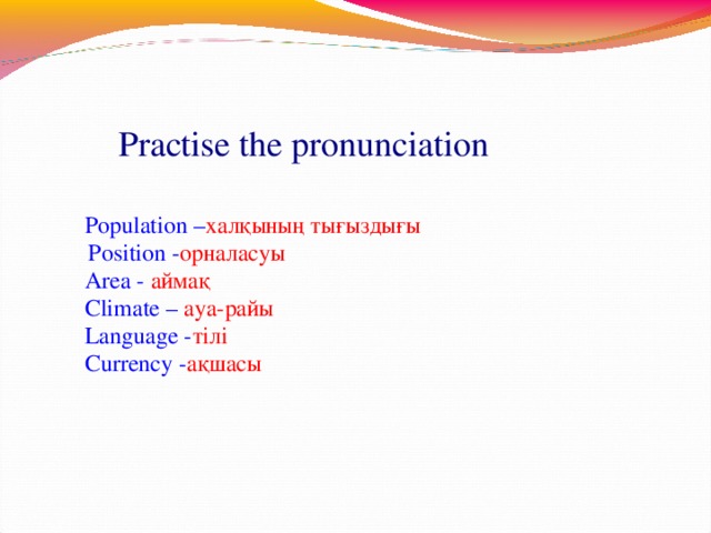 Practise the pronunciation Population – халқының тығыздығы Position - орналасуы Area -  аймақ Climate –  ауа-райы Language - тілі Currency - ақшасы 6