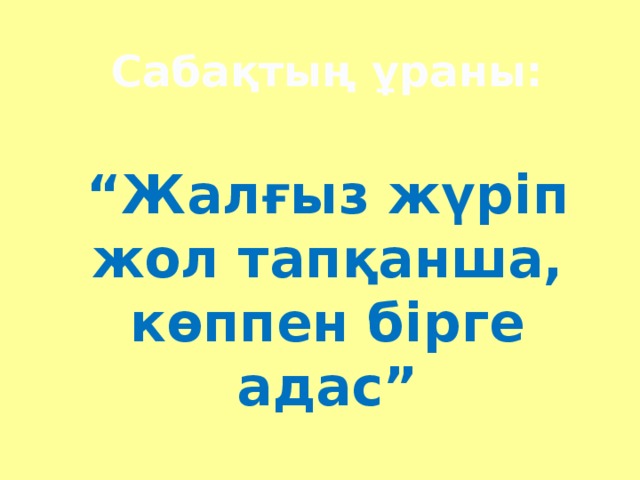 Сабақтың ұраны:   “ Жалғыз жүріп жол тапқанша, көппен бірге адас”