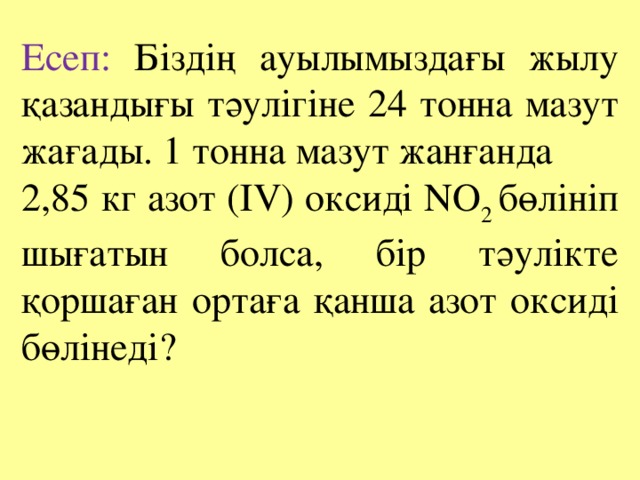 Есеп: Біздің ауылымыздағы жылу қазандығы тәулігіне 24 тонна мазут жағады. 1 тонна мазут жанғанда 2,85 кг азот (ІV) оксиді NО 2 бөлініп шығатын болса, бір тәулікте қоршаған ортаға қанша азот оксиді бөлінеді?