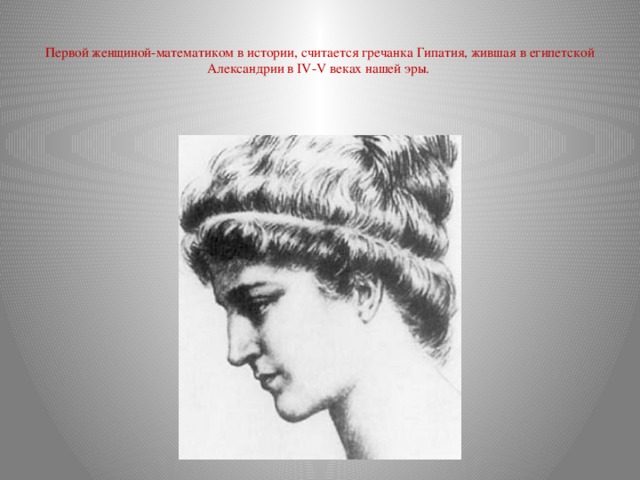Первой женщиной-математиком в истории, считается гречанка Гипатия, жившая в египетской Александрии в IV-V веках нашей эры. 