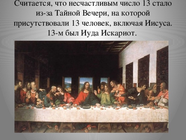 Считается, что несчастливым число 13 стало из-за Тайной Вечери, на которой присутствовали 13 человек, включая Иисуса. 13-м был Иуда Искариот. 