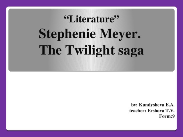 “ Literature”  Stephenie Meyer.   The Twilight saga   by: Kundysheva E.A. teacher: Ershova T.V. Form:9