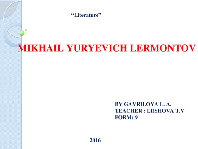 “ Literature” MIKHAIL YURYEVICH LERMONTOV BY GAVRILOVA L. A. TEACHER : ERSHOVA T.V FORM: 9 2016