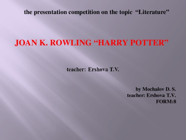 the presentation competition on the topic “Literature” JOAN K. ROWLING “HARRY POTTER” by Mochalov D. S. teacher: Ershova T.V. FORM:8