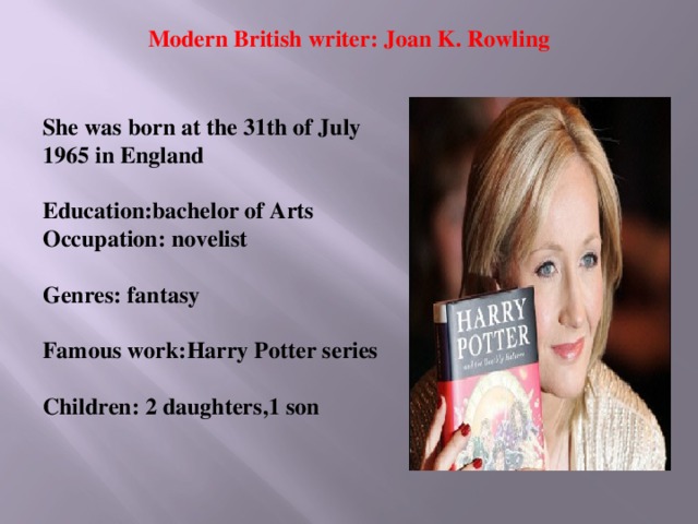 Modern British writer: Joan K. Rowling She was born at the 31th of July 1965 in England  Education:bachelor of Arts Occupation: novelist  Genres: fantasy  Famous work:Harry Potter series  Children: 2 daughters,1 son