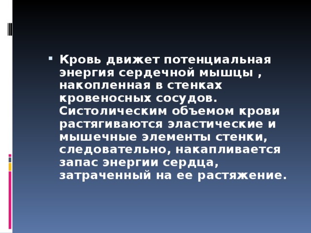 Кровь движет потенциальная энергия сердечной мышцы , накопленная в стенках кровеносных сосудов. Систолическим объемом крови растягиваются эластические и мышечные элементы стенки, следовательно, накапливается запас энергии сердца, затраченный на ее растяжение.