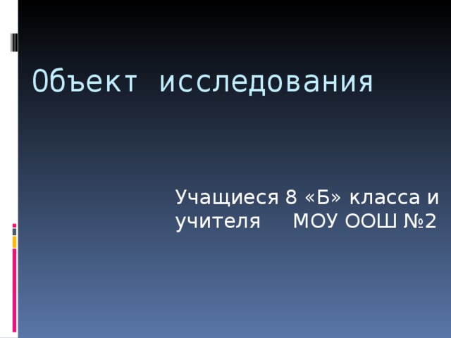 Объект исследования Учащиеся 8 «Б» класса и учителя МОУ ООШ №2