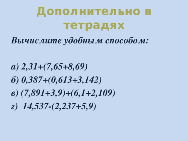 Дополнительно в тетрадях Вычислите удобным способом:  а) 2,31+(7,65+8,69) б) 0,387+(0,613+3,142) в) (7,891+3,9)+(6,1+2,109) г) 14,537-(2,237+5,9)