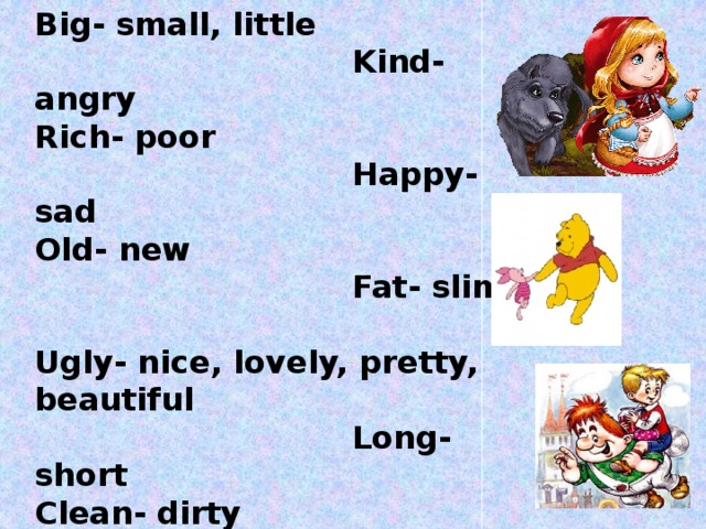 Big- small, little  Kind- angry Rich- poor  Happy- sad Old- new  Fat- slim  Ugly- nice, lovely, pretty, beautiful  Long- short Clean- dirty  Clever- stupid Strong, brave  Great, super Lazy