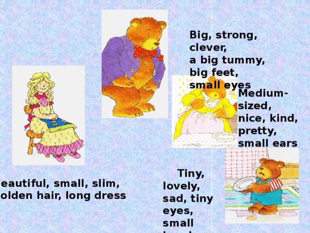 Big, strong, clever, a big tummy, big feet, small eyes Medium-sized, nice, kind, pretty, small ears  Tiny, lovely, sad, tiny eyes, small hands Beautiful, small, slim, golden hair, long dress