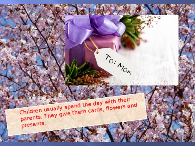 Children usually spend the day with their parents. They give them cards, flowers and presents.