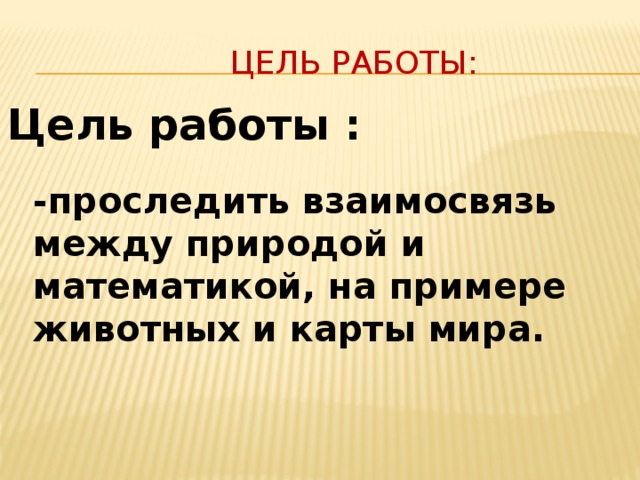 Цель работы: Цель работы :   -проследить взаимосвязь между природой и математикой, на примере животных и карты мира.