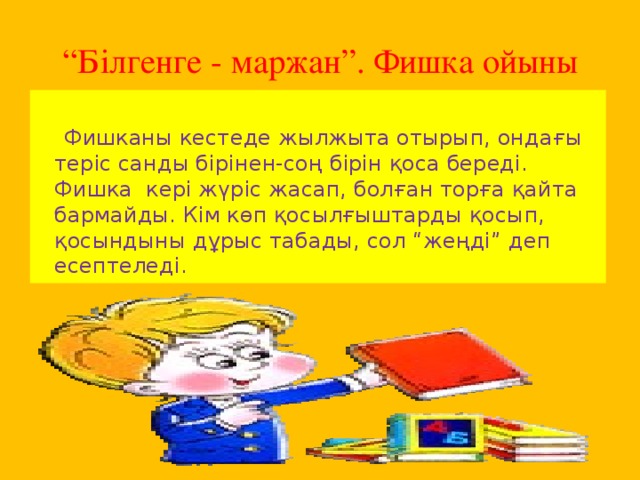 “ Білгенге - маржан”. Фишка ойыны  Фишканы кестеде жылжыта отырып, ондағы теріс санды бірінен-соң бірін қоса береді. Фишка кері жүріс жасап, болған торға қайта бармайды. Кім көп қосылғыштарды қосып, қосындыны дұрыс табады, сол “жеңді” деп есептеледі.