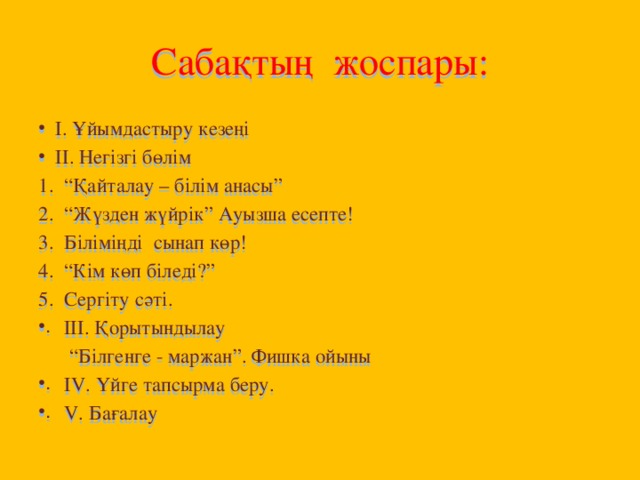 Сабақтың жоспары: І. Ұйымдастыру кезеңі ІІ. Негізгі бөлім “ Қайталау – білім анасы” “ Жүзден жүйрік” Ауызша есепте! Біліміңді сынап көр! “ Кім көп біледі?” Сергіту сәті. ІІІ. Қорытындылау “ Білгенге - маржан”. Фишка ойыны