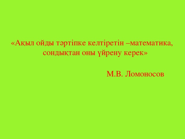 «Ақыл ойды тәртіпке келтіретін –математика, сондықтан оны үйрену керек»    М.В. Ломоносов