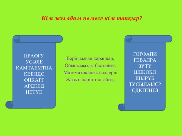 Кім жылдам немесе кім тапқыр?   Бәрің маған қараңдар, Ойынымызды бастайық. Математикалық сөздерді Жазып бәрін тастайық. ГОРФАПИ ИРАФГУ УСӘЛЕ ГЕБАЛРА ЗУТҮ КАМТАЕМТИА КЕІНІДС ШЕКӨБЛ ФИКАРГ ШЫРҰБ АРДКЕД ТУСЫЛАЫСР НЕТҮК СДКІТІҢЕЗ