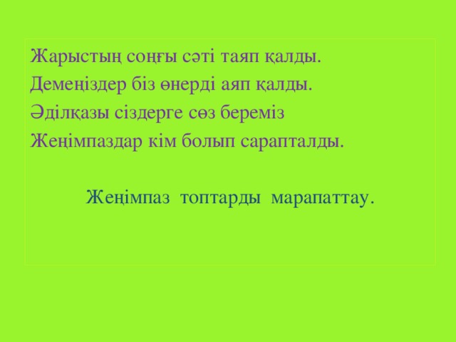 Жарыстың соңғы сәті таяп қалды. Демеңіздер біз өнерді аяп қалды. Әділқазы сіздерге сөз береміз Жеңімпаздар кім болып сарапталды. Жеңімпаз топтарды марапаттау.