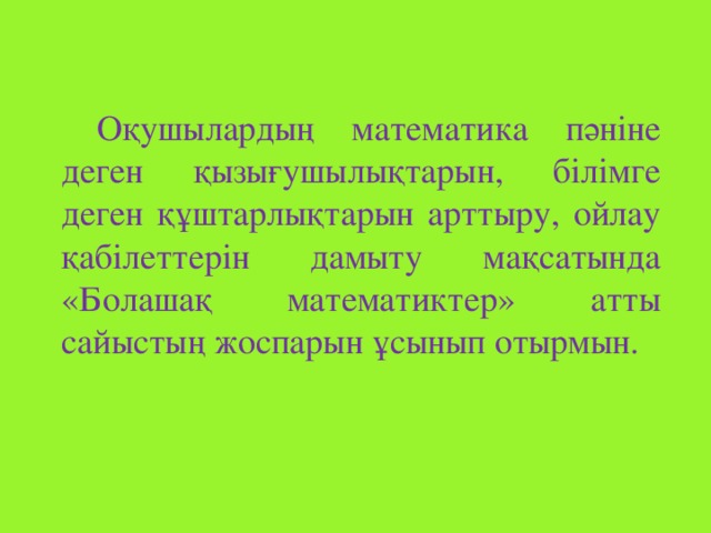 Оқушылардың математика пәніне деген қызығушылықтарын, білімге деген құштарлықтарын арттыру, ойлау қабілеттерін дамыту мақсатында «Болашақ математиктер» атты сайыстың жоспарын ұсынып отырмын.