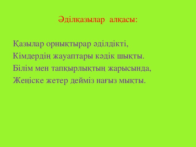 Әділқазылар алқасы: Қазылар орнықтырар әділдікті, Кімдердің жауаптары кәдік шықты. Білім мен тапқырлықтың жарысында, Жеңіске жетер дейміз нағыз мықты.